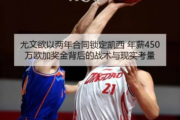 尤文欲以两年合同锁定凯西 年薪450万欧加奖金背后的战术与现实考量（BOBSPORTS）