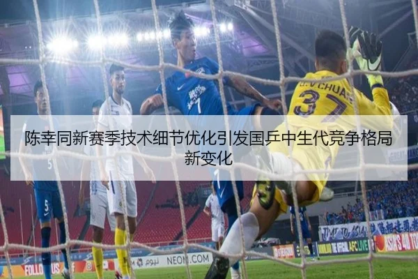 陈幸同新赛季技术细节优化引发国乒中生代竞争格局新变化（BOBSPORTS）